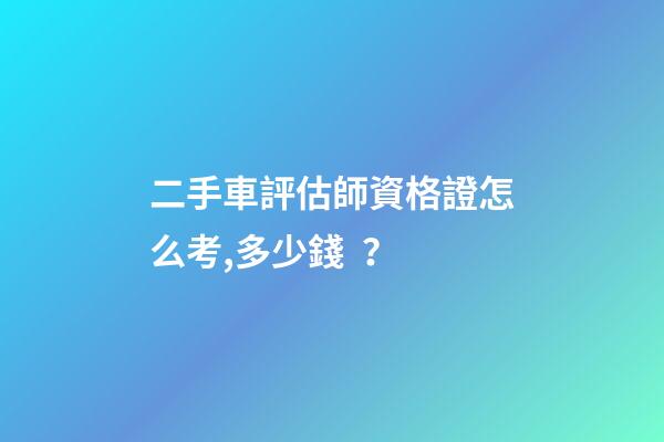 二手車評估師資格證怎么考,多少錢？